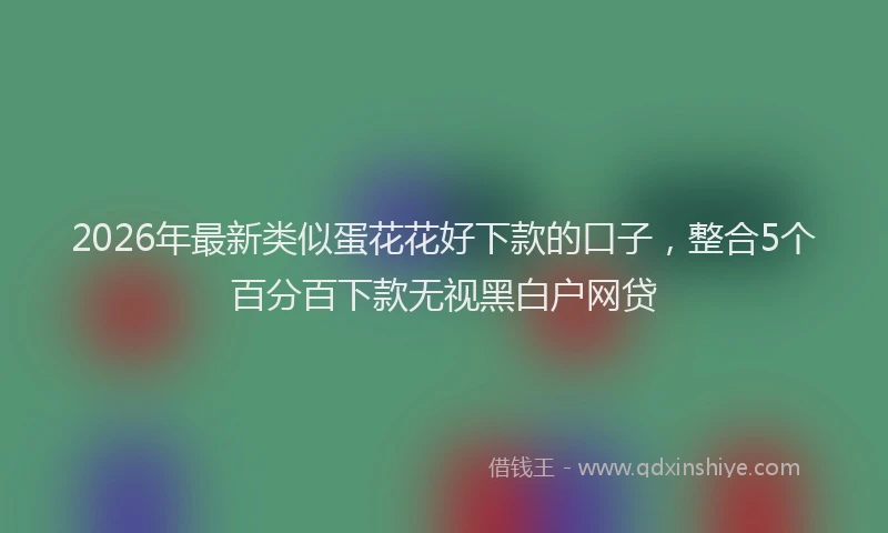 2026年最新类似蛋花花好下款的口子，整合5个百分百下款无视黑白户网贷