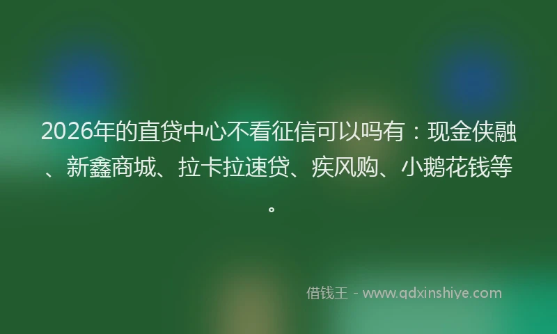 2026年的直贷中心不看征信可以吗有：现金侠融、新鑫商城、拉卡拉速贷、疾风购、小鹅花钱等。