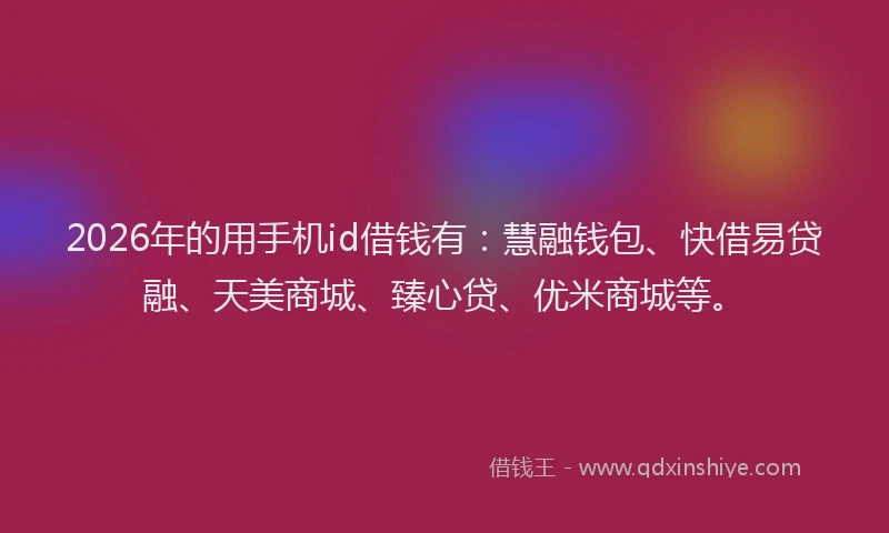 2026年的用手机id借钱有：慧融钱包、快借易贷融、天美商城、臻心贷、优米商城等。