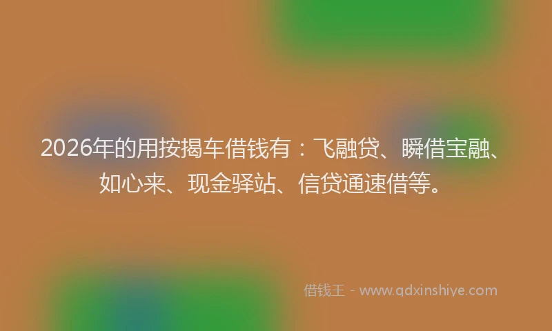 2026年的用按揭车借钱有：飞融贷、瞬借宝融、如心来、现金驿站、信贷通速借等。