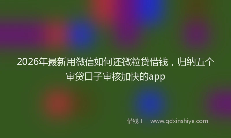 2026年最新用微信如何还微粒贷借钱，归纳五个审贷口子审核加快的app