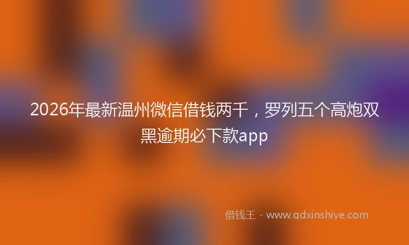 2026年最新温州微信借钱两千，罗列五个高炮双黑逾期必下款app