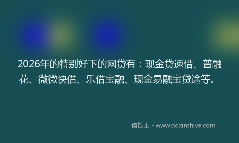 2026年的特别好下的网贷有：现金贷速借、普融花、微微快借、乐借宝融、现金易融宝贷途等。