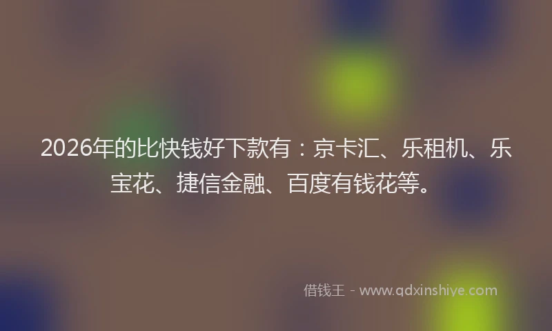 2026年的比快钱好下款有：京卡汇、乐租机、乐宝花、捷信金融、百度有钱花等。