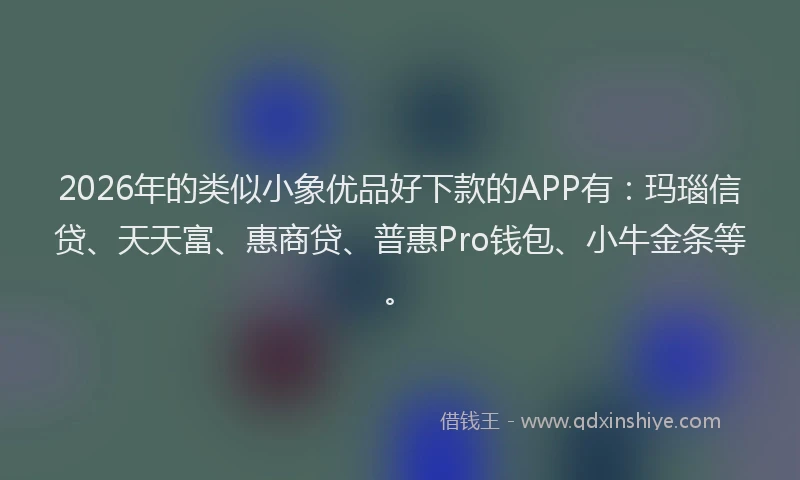 2026年的类似小象优品好下款的APP有：玛瑙信贷、天天富、惠商贷、普惠Pro钱包、小牛金条等。