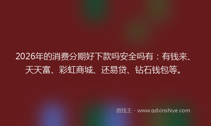 2026年的消费分期好下款吗安全吗有：有钱来、天天富、彩虹商城、还易贷、钻石钱包等。