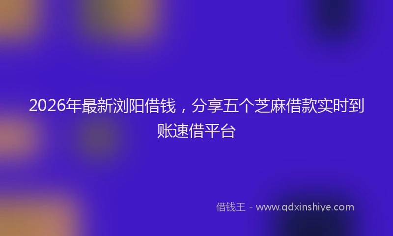 2026年最新浏阳借钱，分享五个芝麻借款实时到账速借平台