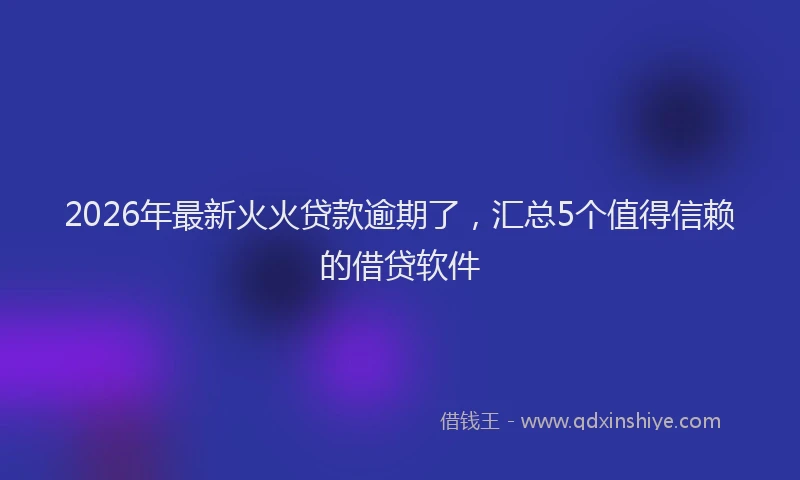 2026年最新火火贷款逾期了，汇总5个值得信赖的借贷软件