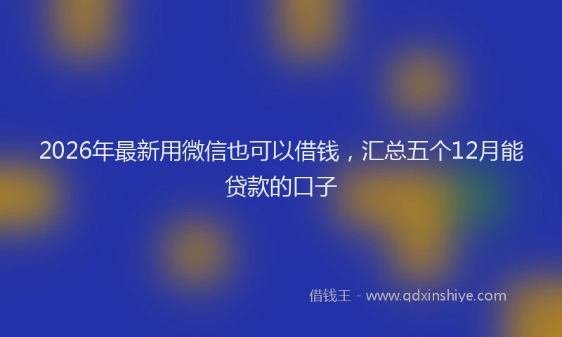2026年最新用微信也可以借钱，汇总五个12月能贷款的口子