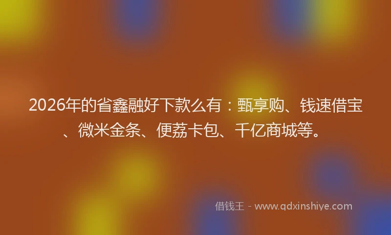 2026年的省鑫融好下款么有：甄享购、钱速借宝、微米金条、便荔卡包、千亿商城等。