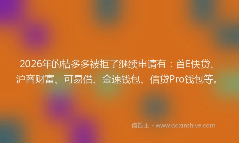 2026年的桔多多被拒了继续申请有：首E快贷、沪商财富、可易借、金速钱包、信贷Pro钱包等。