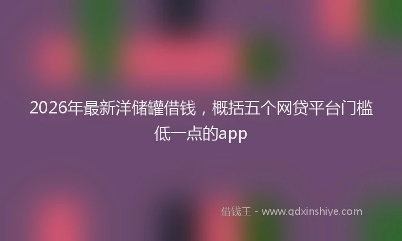 2026年最新洋储罐借钱，概括五个网贷平台门槛低一点的app