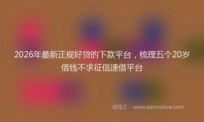 2026年最新正规好贷的下款平台，梳理五个20岁借钱不求征信速借平台