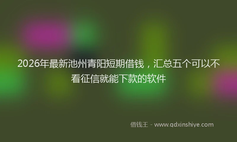 2026年最新池州青阳短期借钱，汇总五个可以不看征信就能下款的软件