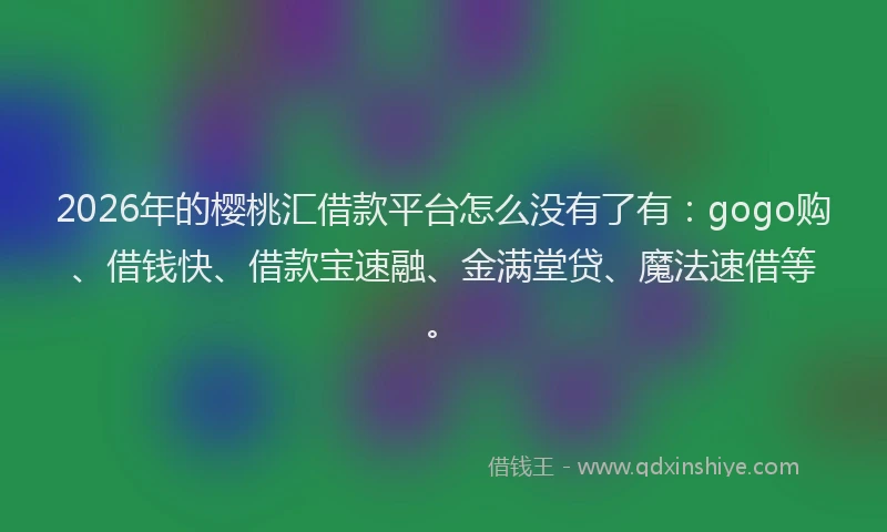 2026年的樱桃汇借款平台怎么没有了有：gogo购、借钱快、借款宝速融、金满堂贷、魔法速借等。