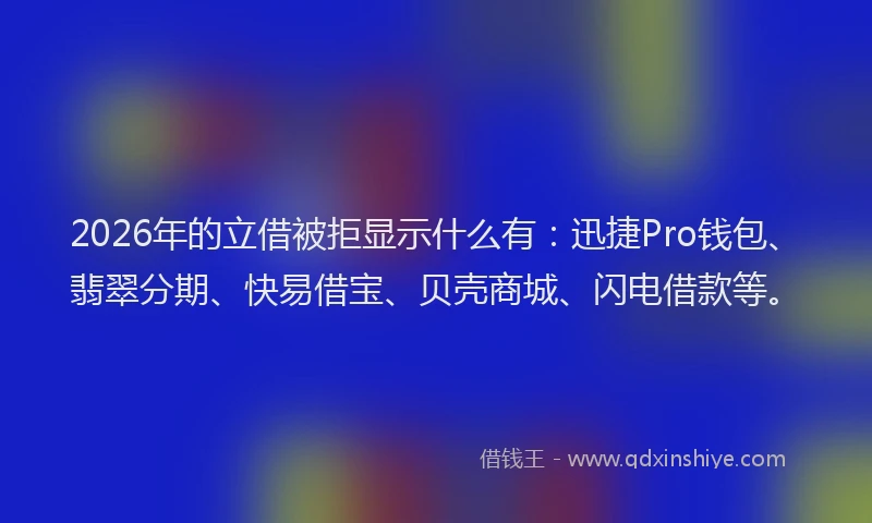 2026年的立借被拒显示什么有：迅捷Pro钱包、翡翠分期、快易借宝、贝壳商城、闪电借款等。