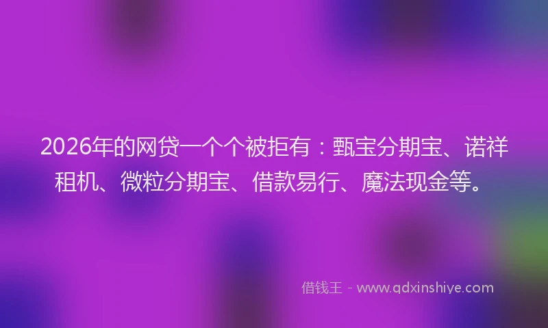 2026年的网贷一个个被拒有：甄宝分期宝、诺祥租机、微粒分期宝、借款易行、魔法现金等。