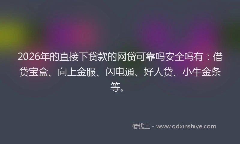 2026年的直接下贷款的网贷可靠吗安全吗有：借贷宝盒、向上金服、闪电通、好人贷、小牛金条等。