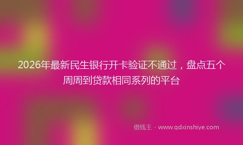 2026年最新民生银行开卡验证不通过，盘点五个周周到贷款相同系列的平台