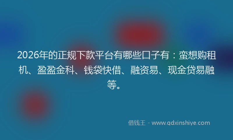 2026年的正规下款平台有哪些口子有：蛮想购租机、盈盈金科、钱袋快借、融资易、现金贷易融等。