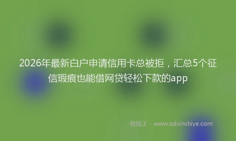2026年最新白户申请信用卡总被拒，汇总5个征信瑕疵也能借网贷轻松下款的app