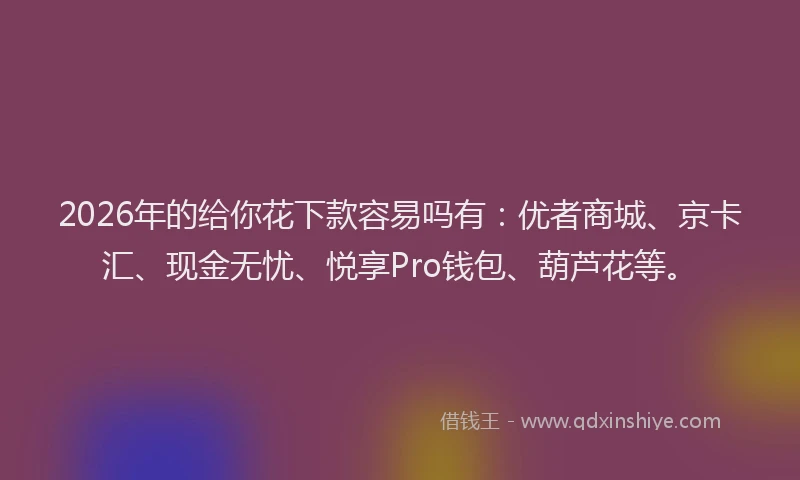 2026年的给你花下款容易吗有：优者商城、京卡汇、现金无忧、悦享Pro钱包、葫芦花等。