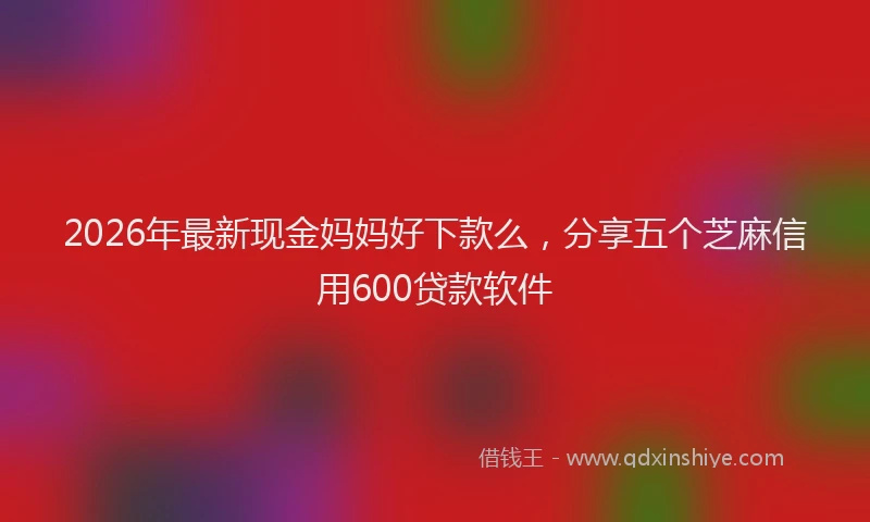 2026年最新现金妈妈好下款么，分享五个芝麻信用600贷款软件