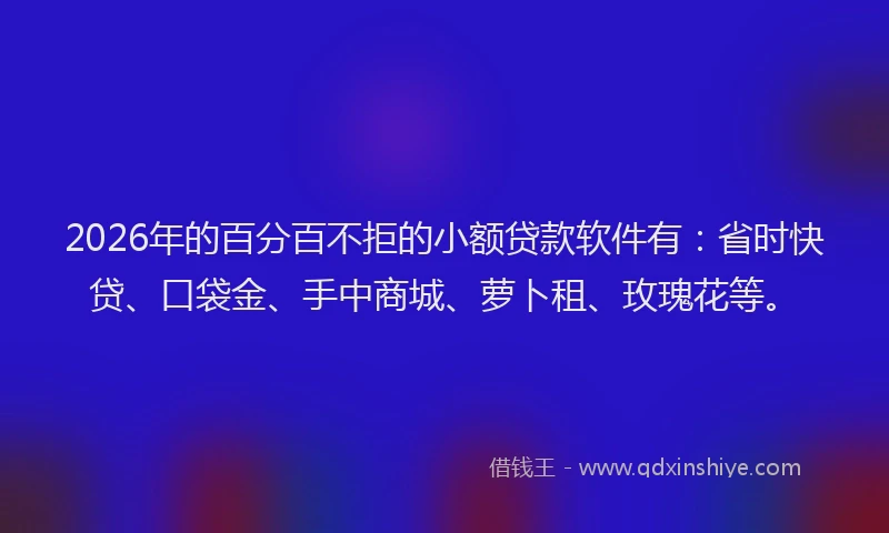 2026年的百分百不拒的小额贷款软件有：省时快贷、口袋金、手中商城、萝卜租、玫瑰花等。