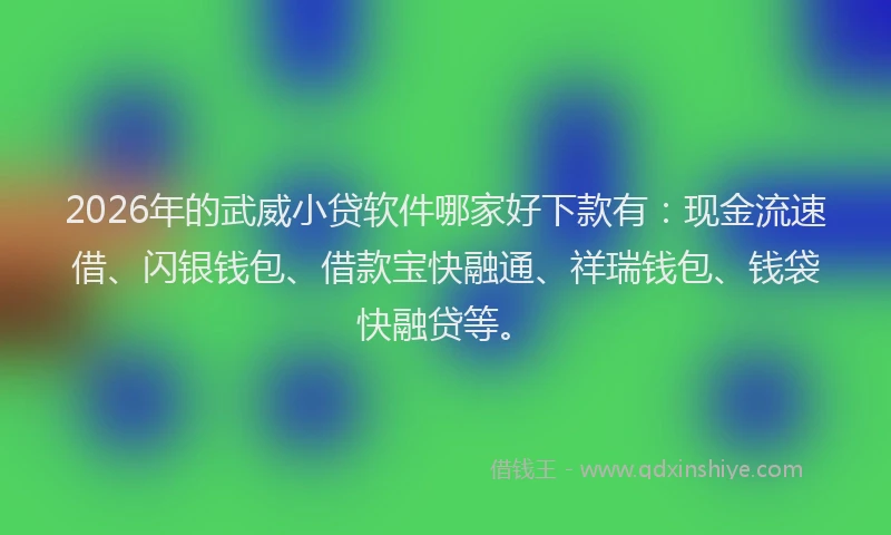 2026年的武威小贷软件哪家好下款有：现金流速借、闪银钱包、借款宝快融通、祥瑞钱包、钱袋快融贷等。