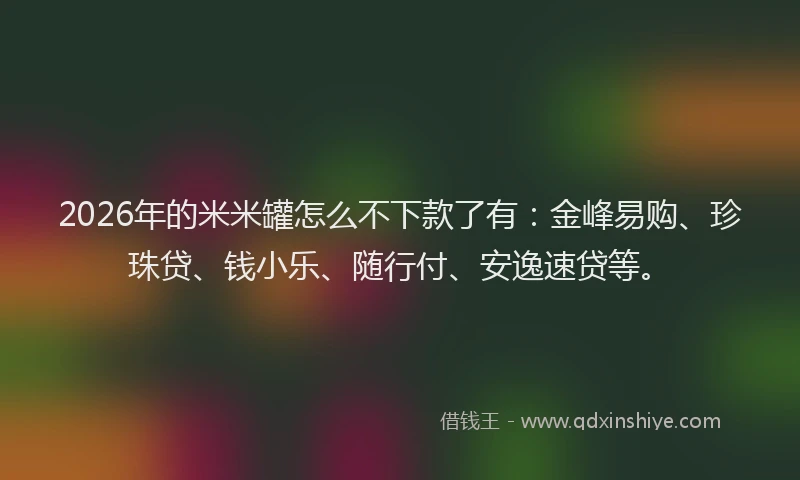 2026年的米米罐怎么不下款了有：金峰易购、珍珠贷、钱小乐、随行付、安逸速贷等。