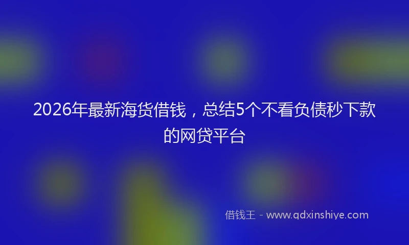 2026年最新海货借钱，总结5个不看负债秒下款的网贷平台