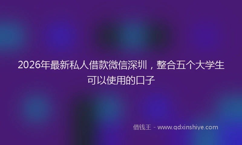 2026年最新私人借款微信深圳，整合五个大学生可以使用的口子