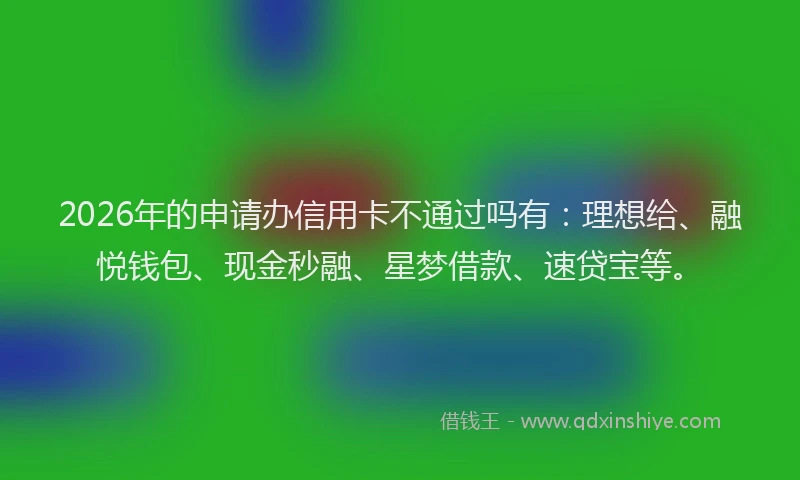 2026年的申请办信用卡不通过吗有：理想给、融悦钱包、现金秒融、星梦借款、速贷宝等。
