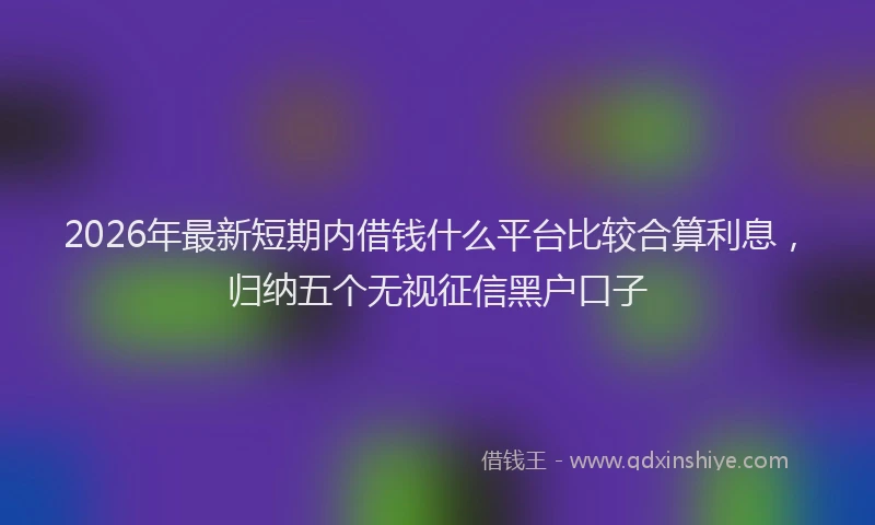2026年最新短期内借钱什么平台比较合算利息，归纳五个无视征信黑户口子
