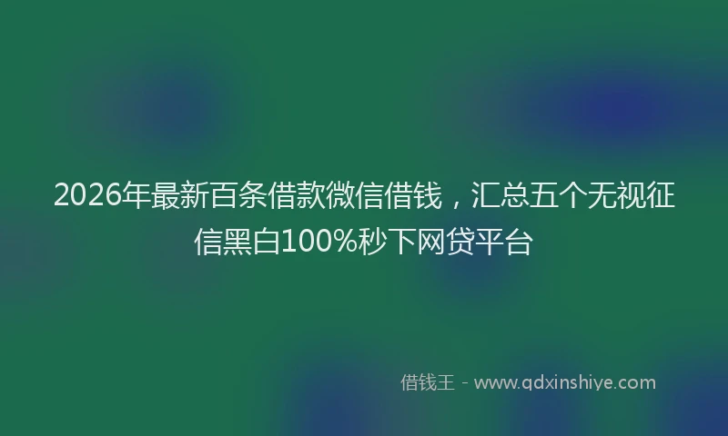 2026年最新百条借款微信借钱，汇总五个无视征信黑白100%秒下网贷平台