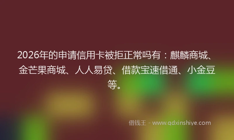 2026年的申请信用卡被拒正常吗有：麒麟商城、金芒果商城、人人易贷、借款宝速借通、小金豆等。