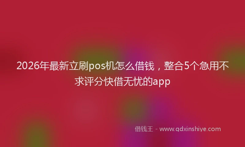 2026年最新立刷pos机怎么借钱，整合5个急用不求评分快借无忧的app