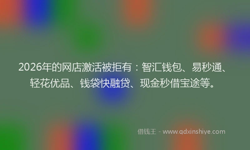 2026年的网店激活被拒有：智汇钱包、易秒通、轻花优品、钱袋快融贷、现金秒借宝途等。