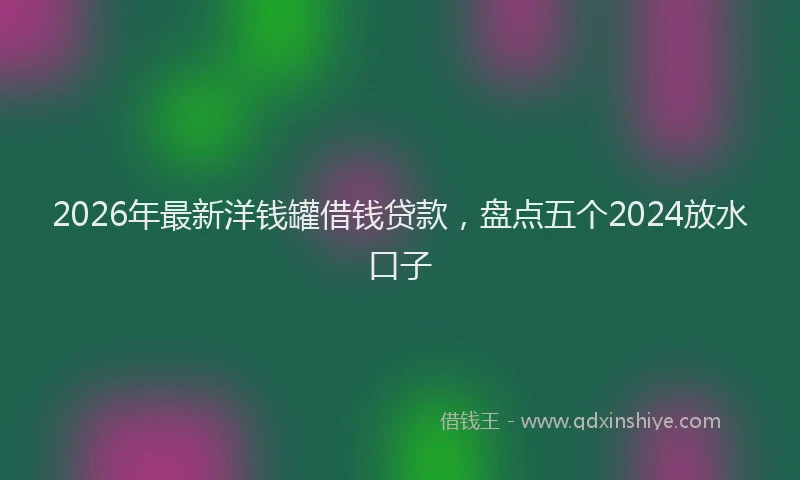 2026年最新洋钱罐借钱贷款，盘点五个2024放水口子
