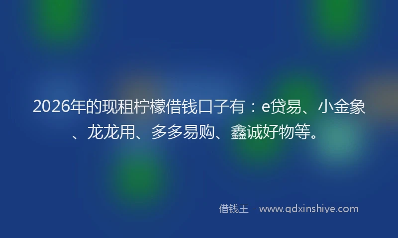 2026年的现租柠檬借钱口子有：e贷易、小金象、龙龙用、多多易购、鑫诚好物等。
