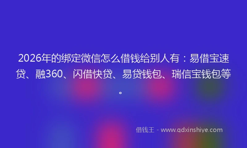 2026年的绑定微信怎么借钱给别人有：易借宝速贷、融360、闪借快贷、易贷钱包、瑞信宝钱包等。