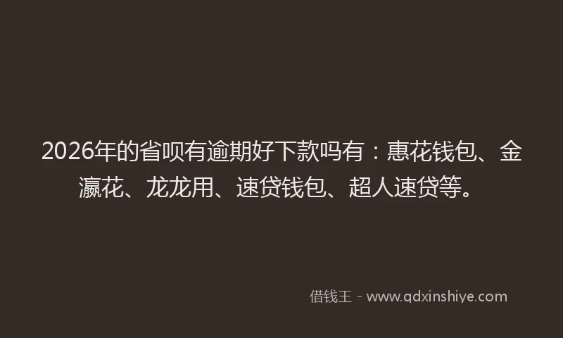 2026年的省呗有逾期好下款吗有：惠花钱包、金瀛花、龙龙用、速贷钱包、超人速贷等。