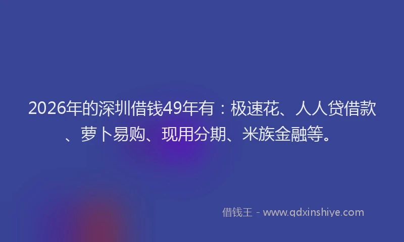 2026年的深圳借钱49年有：极速花、人人贷借款、萝卜易购、现用分期、米族金融等。