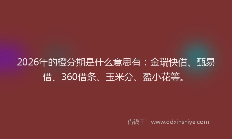 2026年的橙分期是什么意思有：金瑞快借、甄易借、360借条、玉米分、盈小花等。