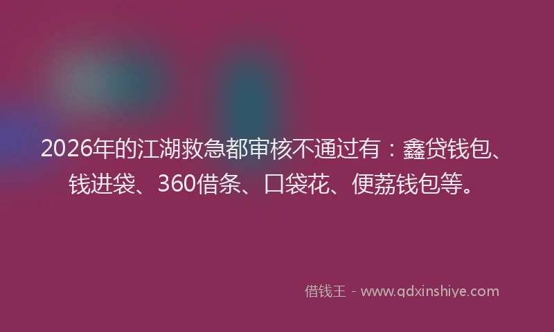 2026年的江湖救急都审核不通过有：鑫贷钱包、钱进袋、360借条、口袋花、便荔钱包等。