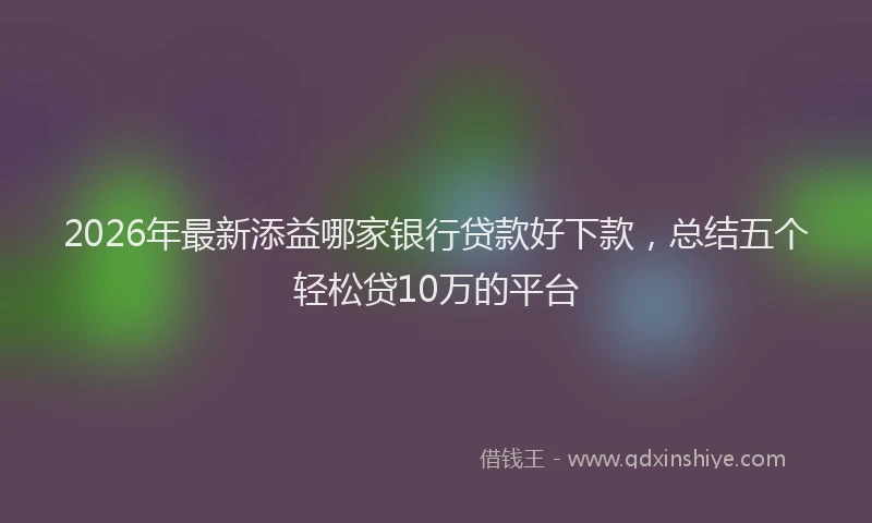 2026年最新添益哪家银行贷款好下款，总结五个轻松贷10万的平台