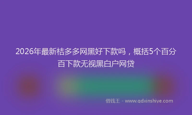 2026年最新桔多多网黑好下款吗，概括5个百分百下款无视黑白户网贷