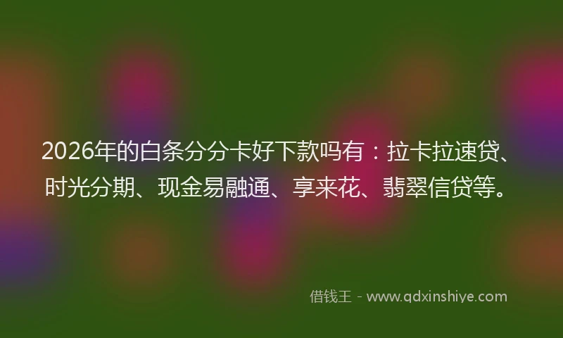 2026年的白条分分卡好下款吗有：拉卡拉速贷、时光分期、现金易融通、享来花、翡翠信贷等。