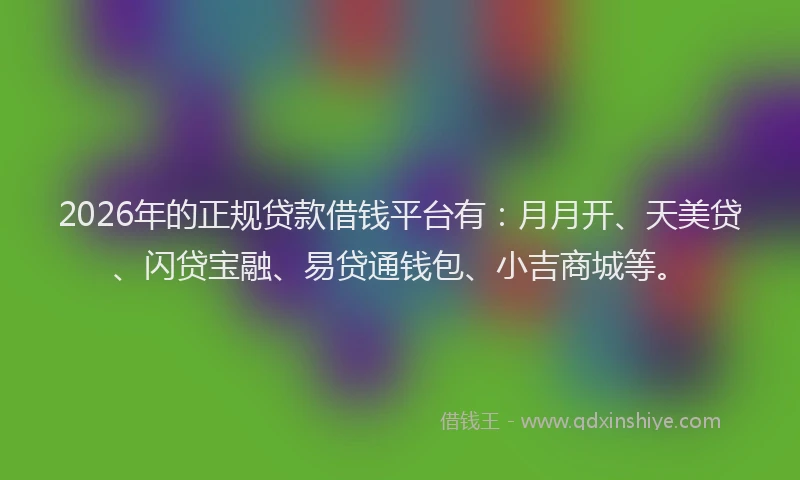 2026年的正规贷款借钱平台有：月月开、天美贷、闪贷宝融、易贷通钱包、小吉商城等。