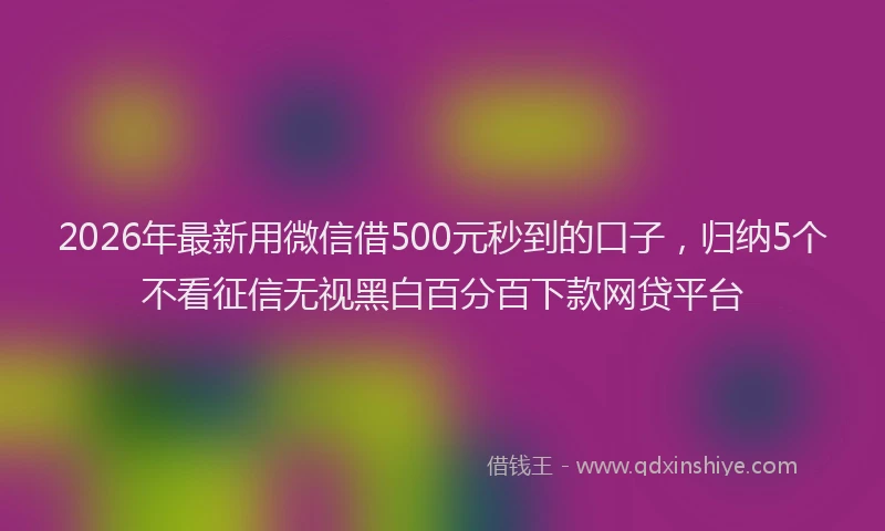 2026年最新用微信借500元秒到的口子，归纳5个不看征信无视黑白百分百下款网贷平台